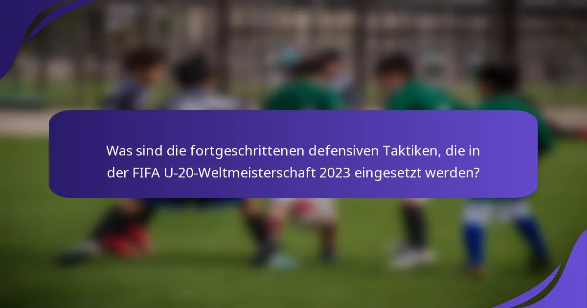 Was sind die fortgeschrittenen defensiven Taktiken, die in der FIFA U-20-Weltmeisterschaft 2023 eingesetzt werden?