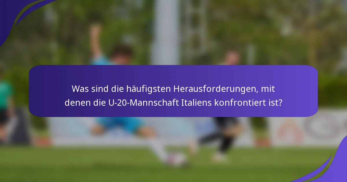 Was sind die häufigsten Herausforderungen, mit denen die U-20-Mannschaft Italiens konfrontiert ist?