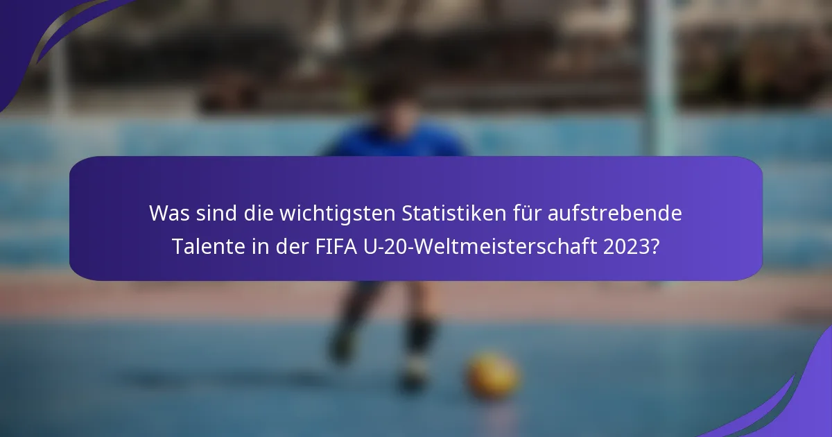 Was sind die wichtigsten Statistiken für aufstrebende Talente in der FIFA U-20-Weltmeisterschaft 2023?