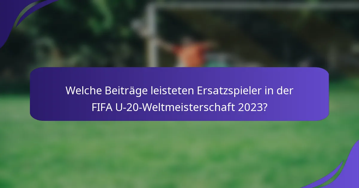 Welche Beiträge leisteten Ersatzspieler in der FIFA U-20-Weltmeisterschaft 2023?