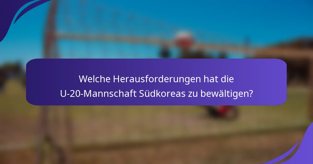 Welche Herausforderungen hat die U-20-Mannschaft Südkoreas zu bewältigen?