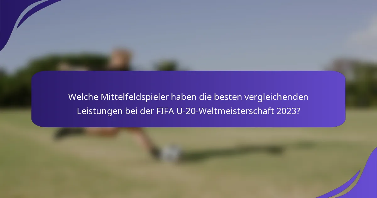 Welche Mittelfeldspieler haben die besten vergleichenden Leistungen bei der FIFA U-20-Weltmeisterschaft 2023?
