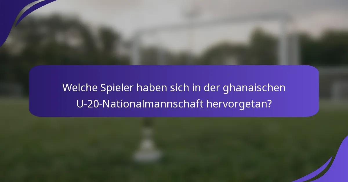 Welche Spieler haben sich in der ghanaischen U-20-Nationalmannschaft hervorgetan?