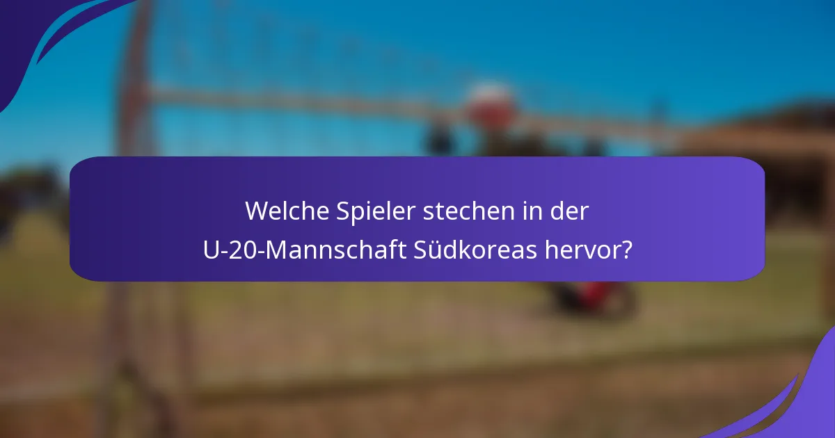Welche Spieler stechen in der U-20-Mannschaft Südkoreas hervor?