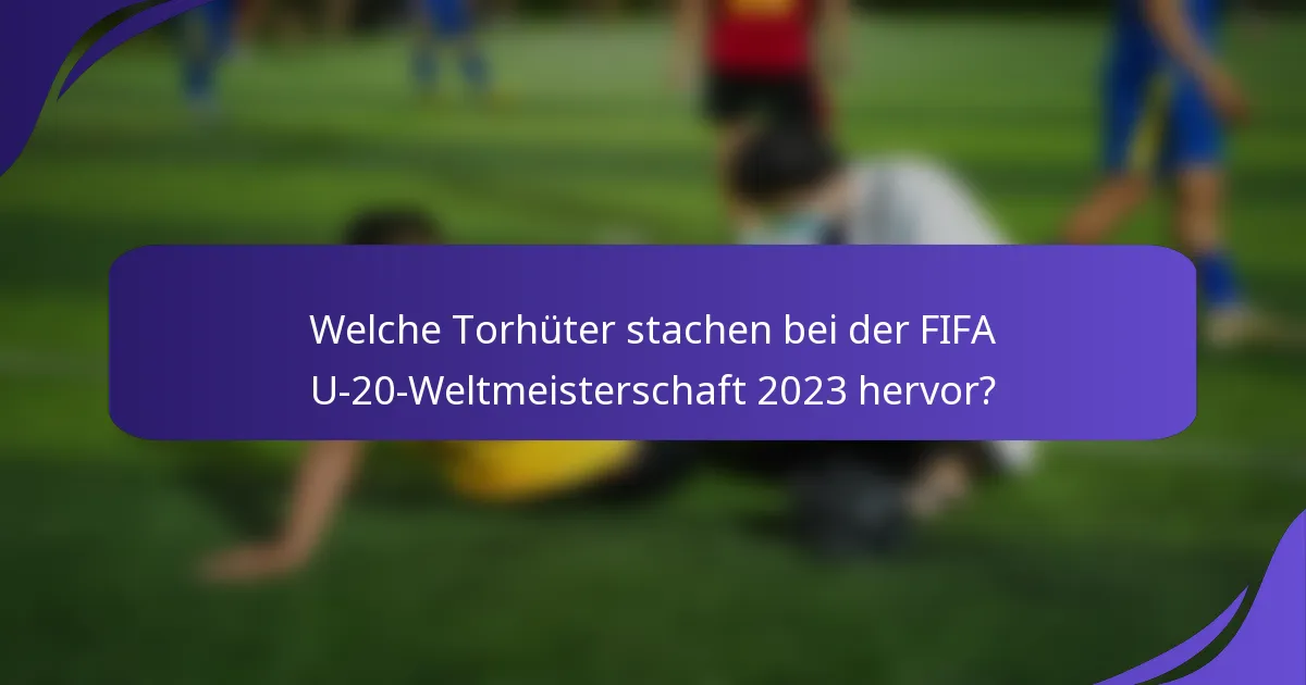 Welche Torhüter stachen bei der FIFA U-20-Weltmeisterschaft 2023 hervor?