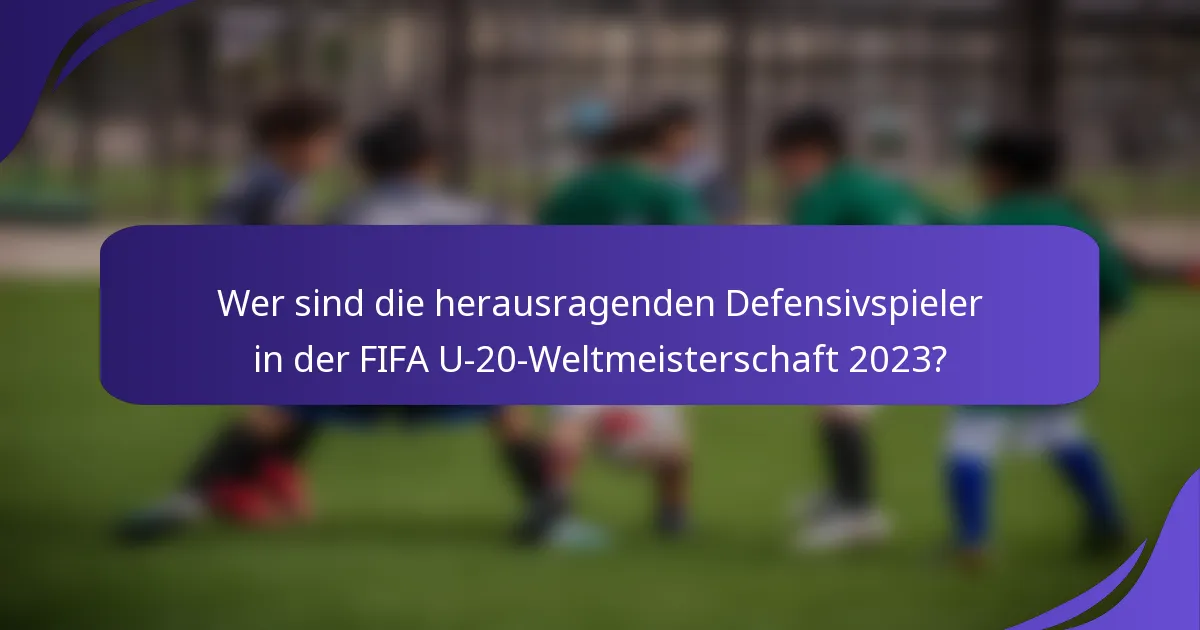 Wer sind die herausragenden Defensivspieler in der FIFA U-20-Weltmeisterschaft 2023?