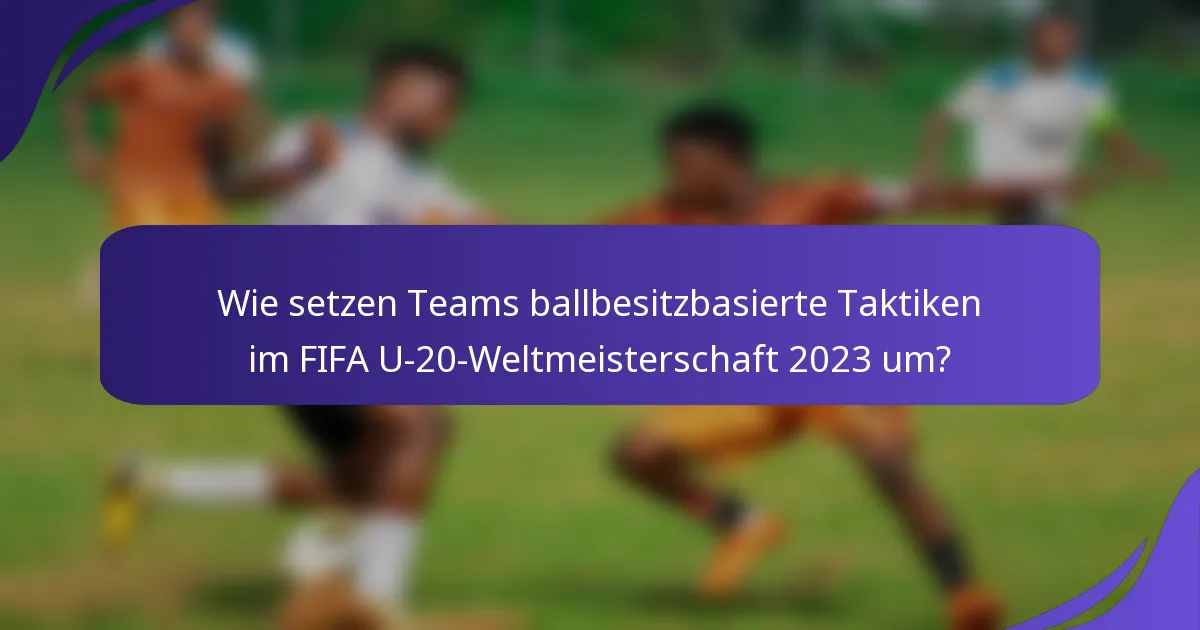 Wie setzen Teams ballbesitzbasierte Taktiken im FIFA U-20-Weltmeisterschaft 2023 um?