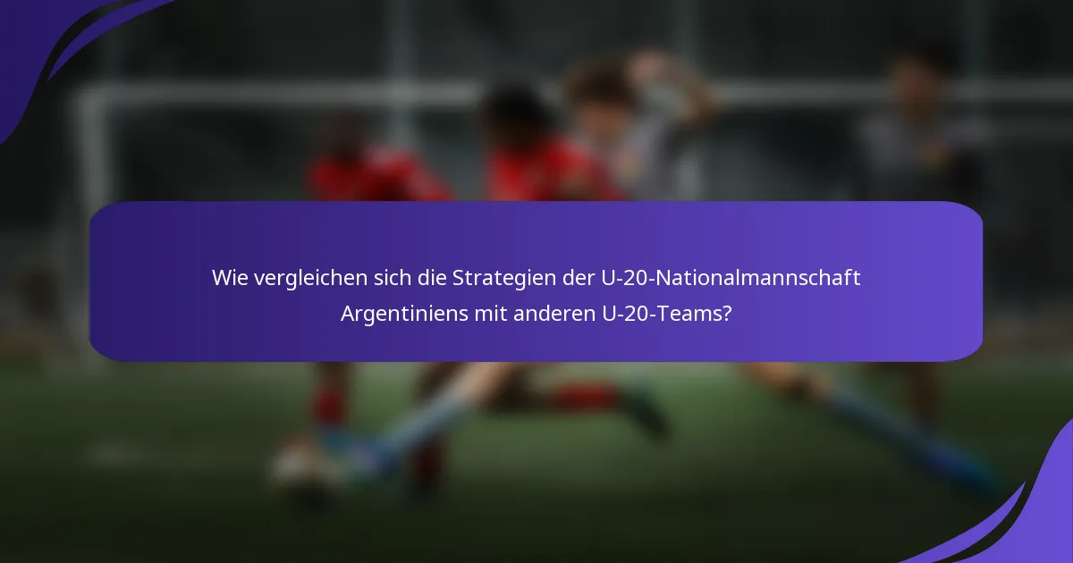 Wie vergleichen sich die Strategien der U-20-Nationalmannschaft Argentiniens mit anderen U-20-Teams?