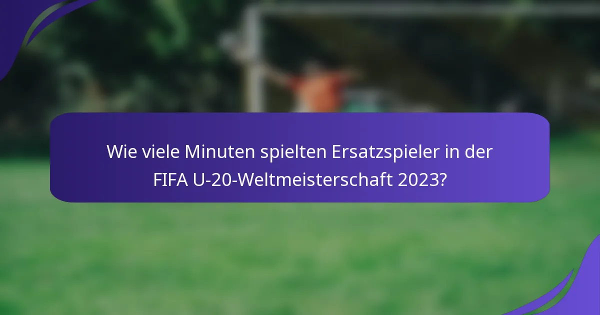 Wie viele Minuten spielten Ersatzspieler in der FIFA U-20-Weltmeisterschaft 2023?